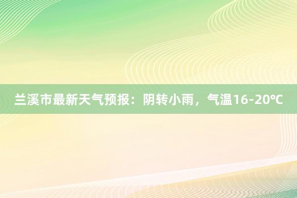 兰溪市最新天气预报：阴转小雨，气温16-20℃