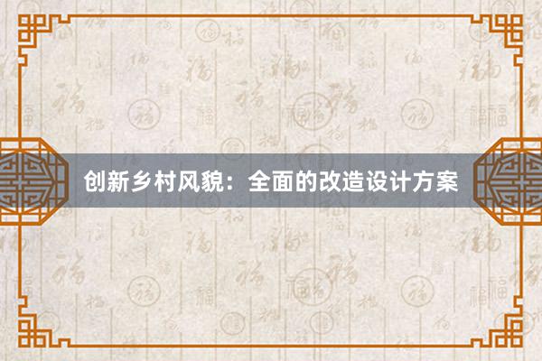 创新乡村风貌：全面的改造设计方案