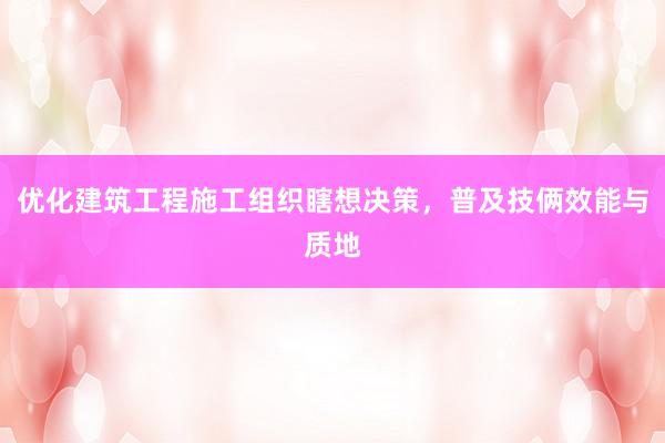 优化建筑工程施工组织瞎想决策，普及技俩效能与质地