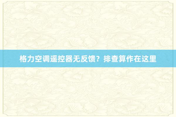 格力空调遥控器无反馈？排查算作在这里