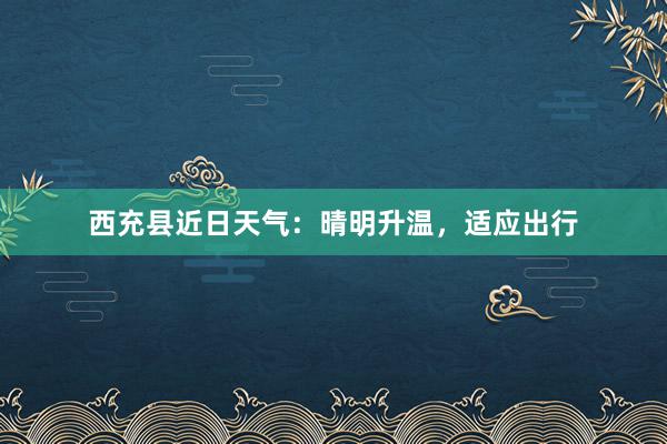 西充县近日天气：晴明升温，适应出行